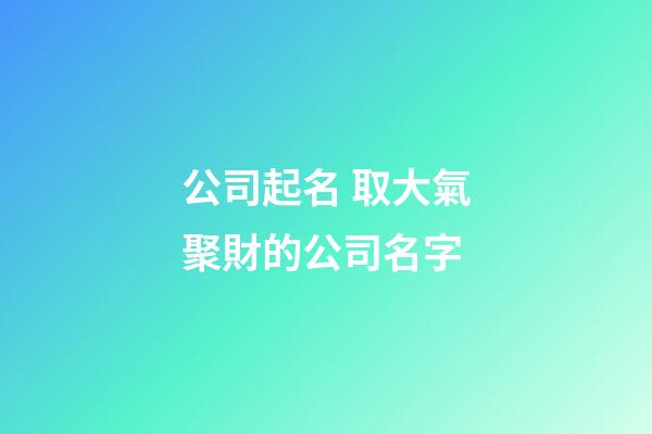 公司起名 取大氣聚財的公司名字-第1張-公司起名-玄機派